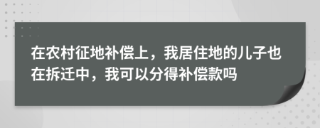 在农村征地补偿上，我居住地的儿子也在拆迁中，我可以分得补偿款吗