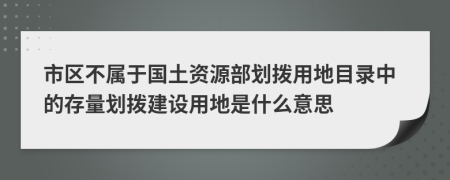 市区不属于国土资源部划拨用地目录中的存量划拨建设用地是什么意思