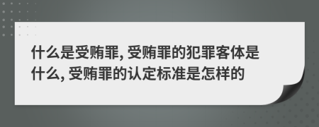 什么是受贿罪, 受贿罪的犯罪客体是什么, 受贿罪的认定标准是怎样的
