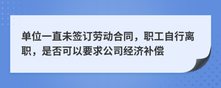 单位一直未签订劳动合同，职工自行离职，是否可以要求公司经济补偿
