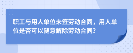 职工与用人单位未签劳动合同，用人单位是否可以随意解除劳动合同？