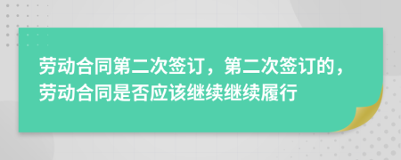 劳动合同第二次签订，第二次签订的，劳动合同是否应该继续继续履行