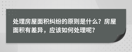 处理房屋面积纠纷的原则是什么？房屋面积有差异，应该如何处理呢？