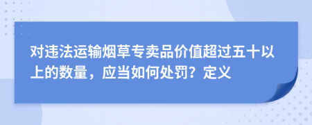 对违法运输烟草专卖品价值超过五十以上的数量，应当如何处罚？定义