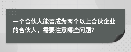 一个合伙人能否成为两个以上合伙企业的合伙人，需要注意哪些问题？