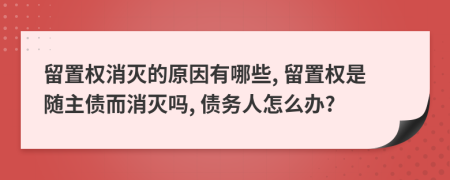 留置权消灭的原因有哪些, 留置权是随主债而消灭吗, 债务人怎么办?