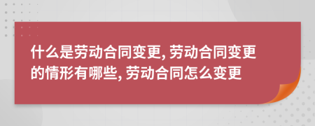 什么是劳动合同变更, 劳动合同变更的情形有哪些, 劳动合同怎么变更