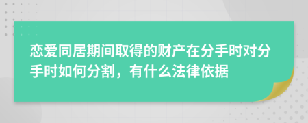 恋爱同居期间取得的财产在分手时对分手时如何分割，有什么法律依据