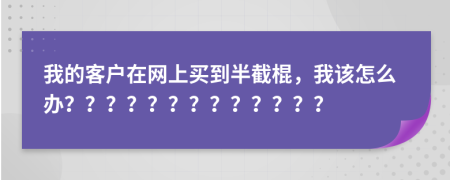 我的客户在网上买到半截棍，我该怎么办？？？？？？？？？？？？？