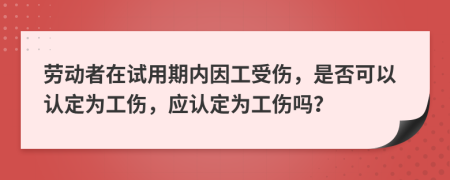 劳动者在试用期内因工受伤，是否可以认定为工伤，应认定为工伤吗？