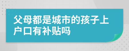 父母都是城市的孩子上户口有补贴吗