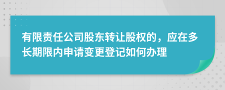 有限责任公司股东转让股权的，应在多长期限内申请变更登记如何办理