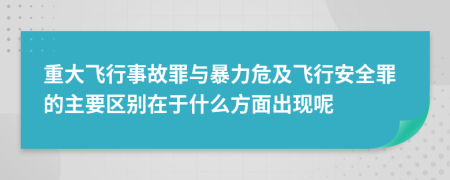 重大飞行事故罪与暴力危及飞行安全罪的主要区别在于什么方面出现呢