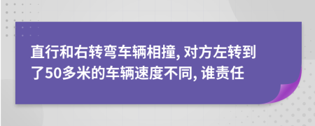 直行和右转弯车辆相撞, 对方左转到了50多米的车辆速度不同, 谁责任