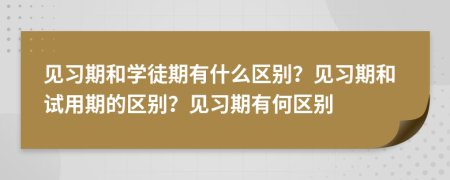 见习期和学徒期有什么区别？见习期和试用期的区别？见习期有何区别