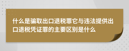 什么是骗取出口退税罪它与违法提供出口退税凭证罪的主要区别是什么