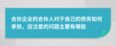 合伙企业的合伙人对于自己的债务如何承担，应注意的问题主要有哪些