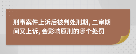 刑事案件上诉后被判处刑期, 二审期间又上诉, 会影响原刑的哪个处罚