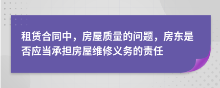 租赁合同中，房屋质量的问题，房东是否应当承担房屋维修义务的责任