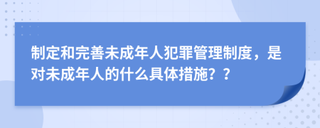 制定和完善未成年人犯罪管理制度，是对未成年人的什么具体措施？？