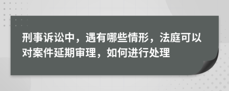 刑事诉讼中，遇有哪些情形，法庭可以对案件延期审理，如何进行处理