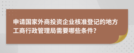 申请国家外商投资企业核准登记的地方工商行政管理局需要哪些条件？