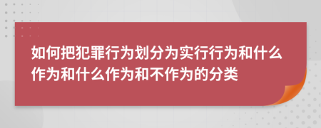 如何把犯罪行为划分为实行行为和什么作为和什么作为和不作为的分类