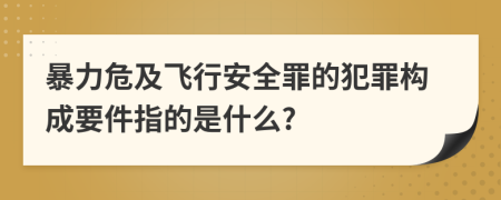 暴力危及飞行安全罪的犯罪构成要件指的是什么?