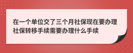 在一个单位交了三个月社保现在要办理社保转移手续需要办理什么手续