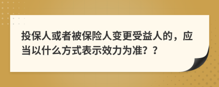 投保人或者被保险人变更受益人的，应当以什么方式表示效力为准？？