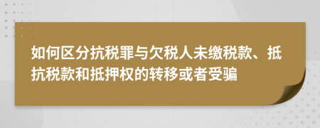 如何区分抗税罪与欠税人未缴税款、抵抗税款和抵押权的转移或者受骗