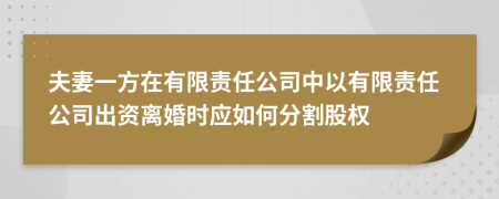 夫妻一方在有限责任公司中以有限责任公司出资离婚时应如何分割股权