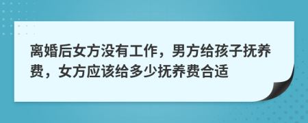 离婚后女方没有工作，男方给孩子抚养费，女方应该给多少抚养费合适