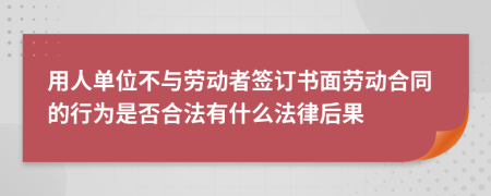 用人单位不与劳动者签订书面劳动合同的行为是否合法有什么法律后果