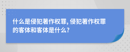 什么是侵犯著作权罪, 侵犯著作权罪的客体和客体是什么?