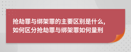 抢劫罪与绑架罪的主要区别是什么, 如何区分抢劫罪与绑架罪如何量刑