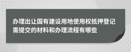 办理出让国有建设用地使用权抵押登记需提交的材料和办理流程有哪些