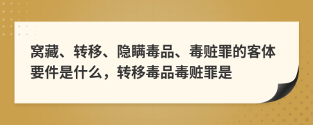 窝藏、转移、隐瞒毒品、毒赃罪的客体要件是什么，转移毒品毒赃罪是