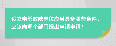 设立电影放映单位应当具备哪些条件，应该向哪个部门提出申请申请？