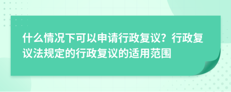 什么情况下可以申请行政复议？行政复议法规定的行政复议的适用范围