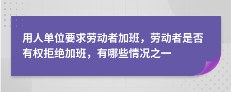 用人单位要求劳动者加班，劳动者是否有权拒绝加班，有哪些情况之一