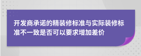 开发商承诺的精装修标准与实际装修标准不一致是否可以要求增加差价