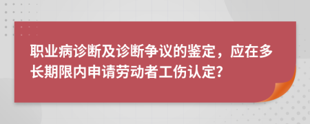 职业病诊断及诊断争议的鉴定，应在多长期限内申请劳动者工伤认定？