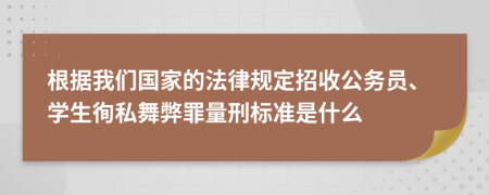 根据我们国家的法律规定招收公务员、学生徇私舞弊罪量刑标准是什么