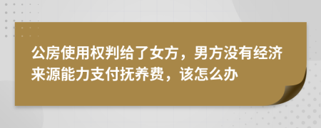 公房使用权判给了女方，男方没有经济来源能力支付抚养费，该怎么办
