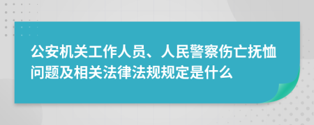 公安机关工作人员、人民警察伤亡抚恤问题及相关法律法规规定是什么