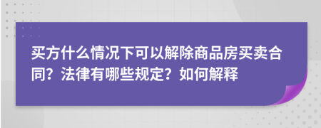 买方什么情况下可以解除商品房买卖合同？法律有哪些规定？如何解释