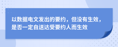 以数据电文发出的要约，但没有生效，是否一定自送达受要约人而生效