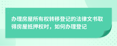 办理房屋所有权转移登记的法律文书取得房屋抵押权时，如何办理登记