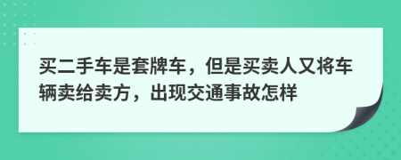 买二手车是套牌车，但是买卖人又将车辆卖给卖方，出现交通事故怎样